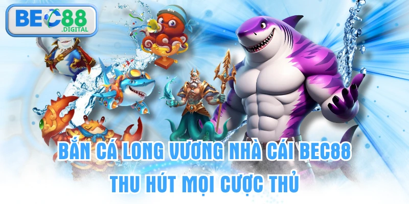 Bắn Cá Long Vương Nhà Cái BEC88 Thu Hút Mọi Cược Thủ