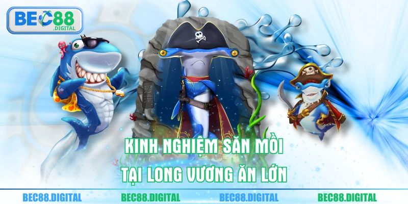 Kinh nghiệm săn mồi tại Long Vương ăn lớn 